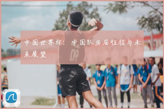 中国世界杯：中国队历届征程与未来展望