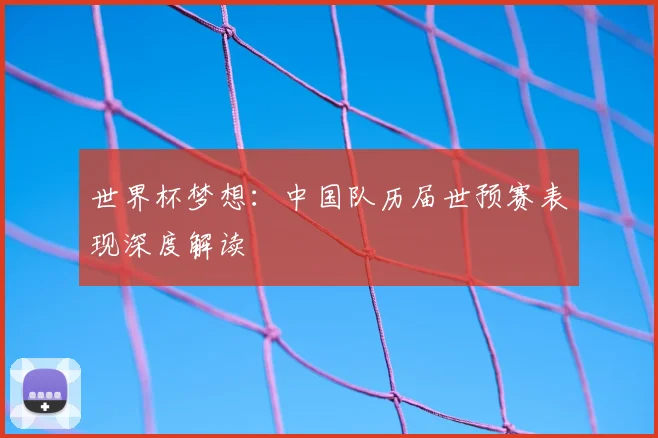 世界杯梦想：中国队历届世预赛表现深度解读