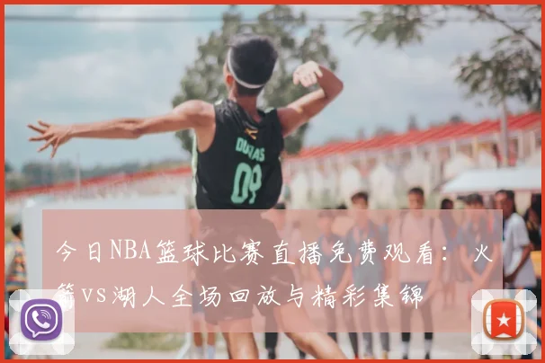 今日NBA篮球比赛直播免费观看:火箭vs湖人全场回放与精彩集锦