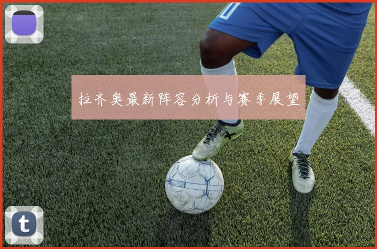 拉齐奥最新阵容分析与赛季展望