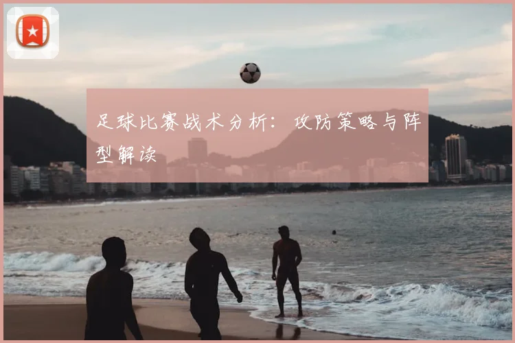 足球比赛战术分析:攻防策略与阵型解读