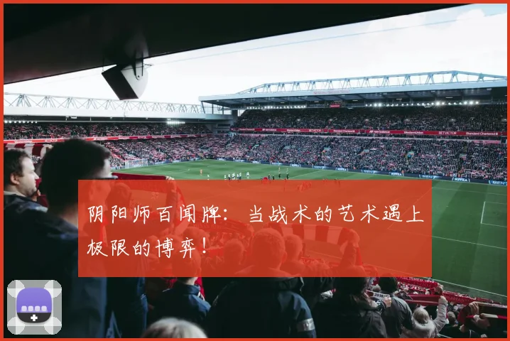 阴阳师百闻牌：当战术的艺术遇上极限的博弈！