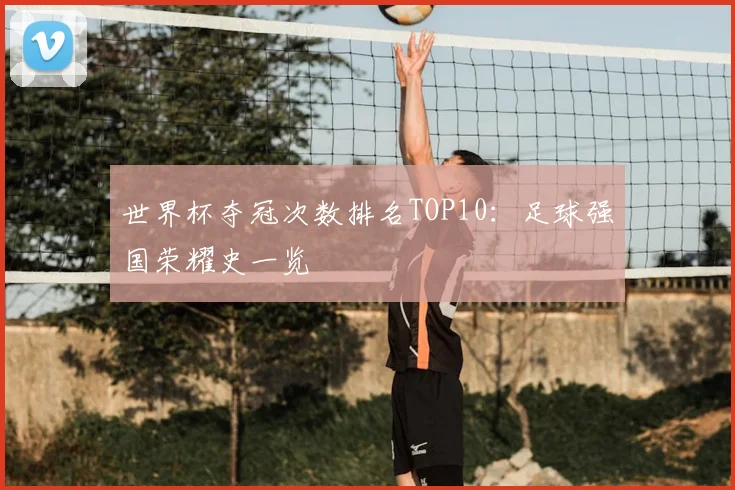 世界杯夺冠次数排名TOP10：足球强国荣耀史一览