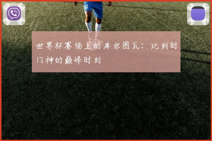世界杯赛场上的库尔图瓦：比利时门神的巅峰时刻