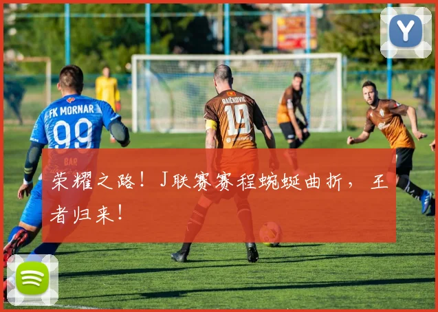 荣耀之路!J联赛赛程蜿蜒曲折,王者归来!
