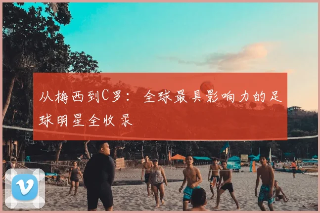 从梅西到C罗:全球最具影响力的足球明星全收录