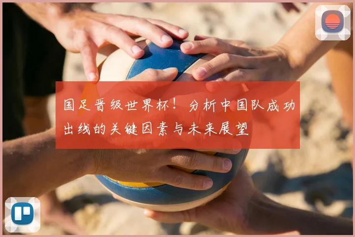 国足晋级世界杯!分析中国队成功出线的关键因素与未来展望