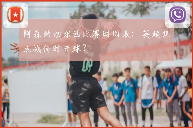 阿森纳切尔西比赛时间表：英超焦点战何时开球？