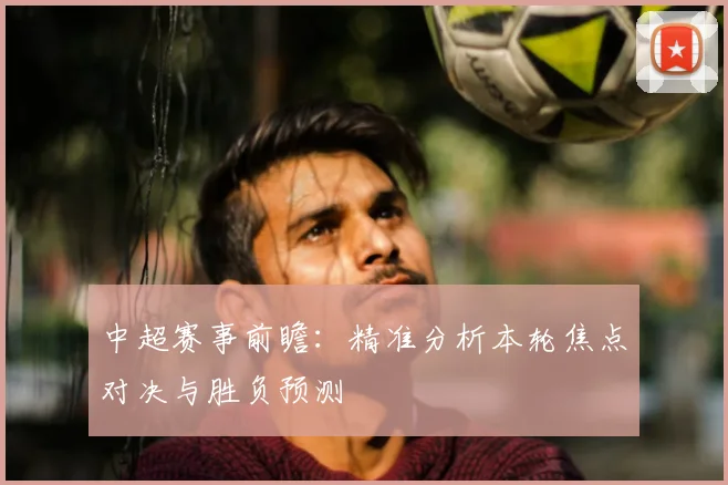 中超赛事前瞻：精准分析本轮焦点对决与胜负预测