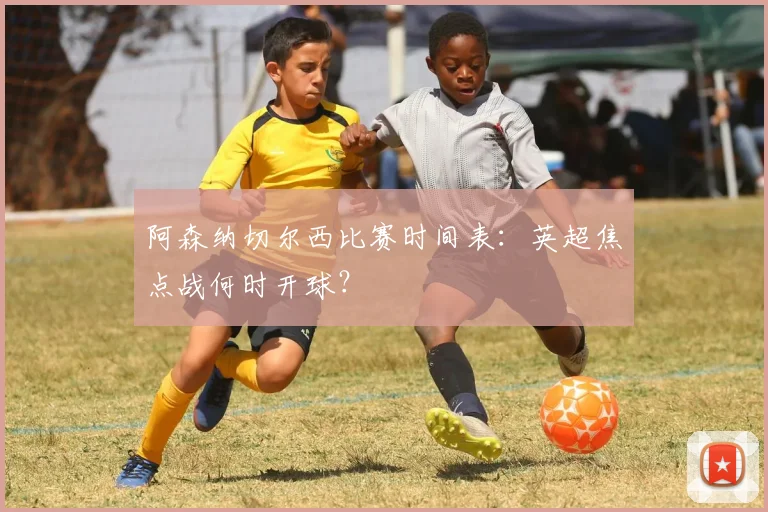 阿森纳切尔西比赛时间表：英超焦点战何时开球？