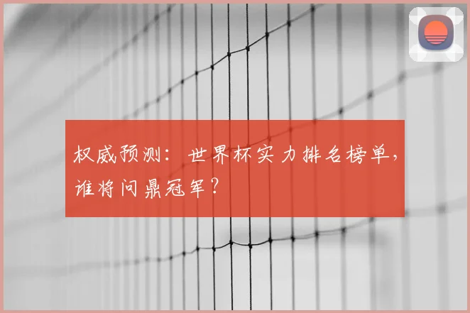 权威预测：世界杯实力排名榜单，谁将问鼎冠军？