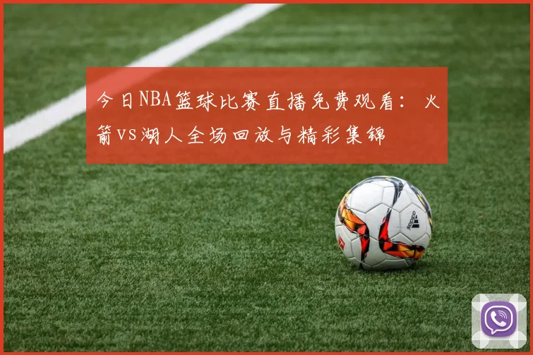 今日NBA篮球比赛直播免费观看:火箭vs湖人全场回放与精彩集锦