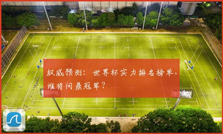 权威预测:世界杯实力排名榜单,谁将问鼎冠军?