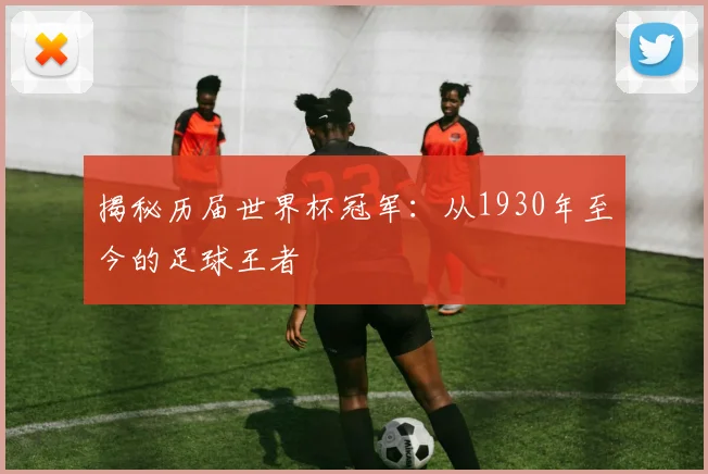 揭秘历届世界杯冠军：从1930年至今的足球王者